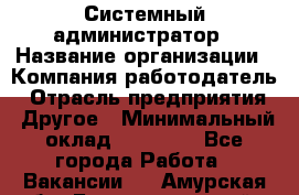 Системный администратор › Название организации ­ Компания-работодатель › Отрасль предприятия ­ Другое › Минимальный оклад ­ 27 000 - Все города Работа » Вакансии   . Амурская обл.,Благовещенский р-н